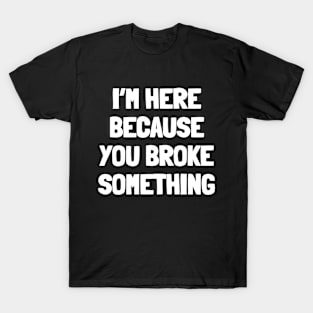 I'm here because you broke something T-Shirt